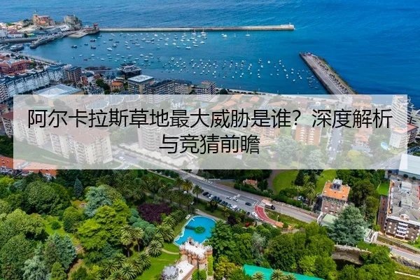 阿尔卡拉斯草地最大威胁是谁？深度解析与竞猜前瞻