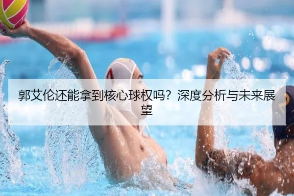 郭艾伦还能拿到核心球权吗？深度分析与未来展望