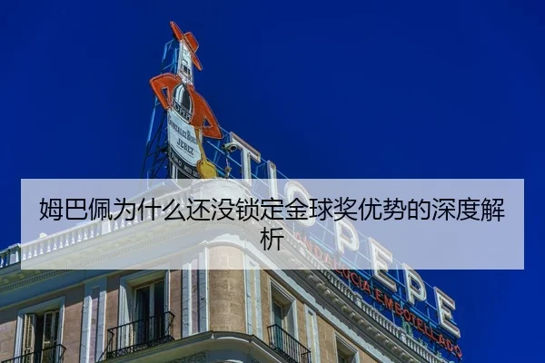 姆巴佩为什么还没锁定金球奖优势的深度解析