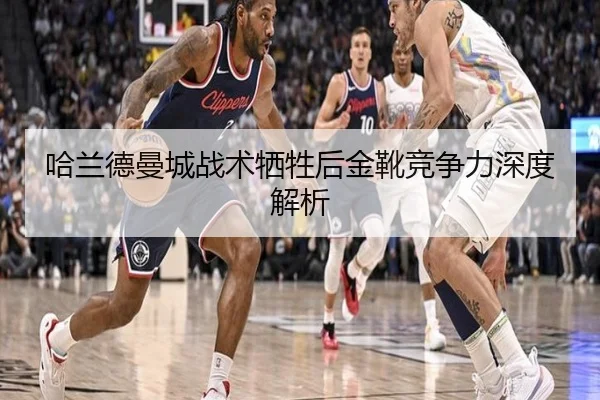 哈兰德曼城战术牺牲后金靴竞争力深度解析