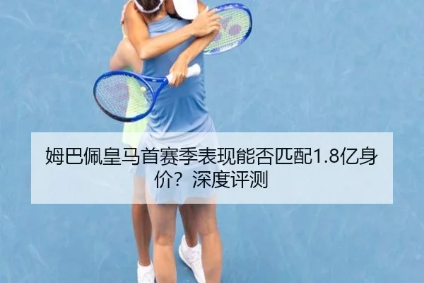 姆巴佩皇马首赛季表现能否匹配1.8亿身价？深度评测