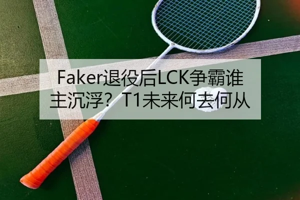 Faker退役后LCK争霸谁主沉浮？T1未来何去何从
